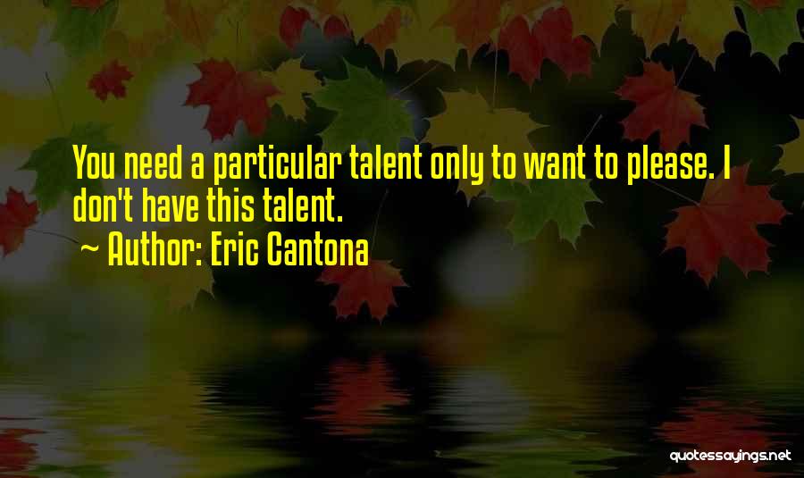 Eric Cantona Quotes: You Need A Particular Talent Only To Want To Please. I Don't Have This Talent.