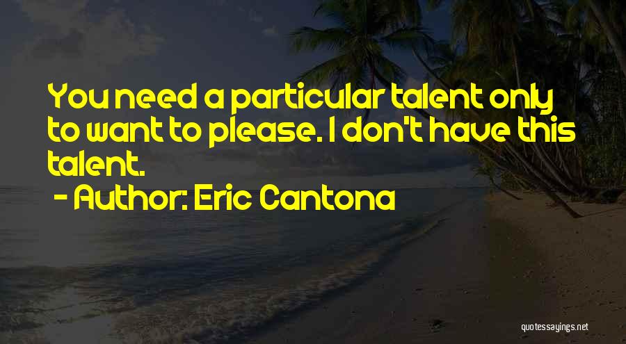 Eric Cantona Quotes: You Need A Particular Talent Only To Want To Please. I Don't Have This Talent.