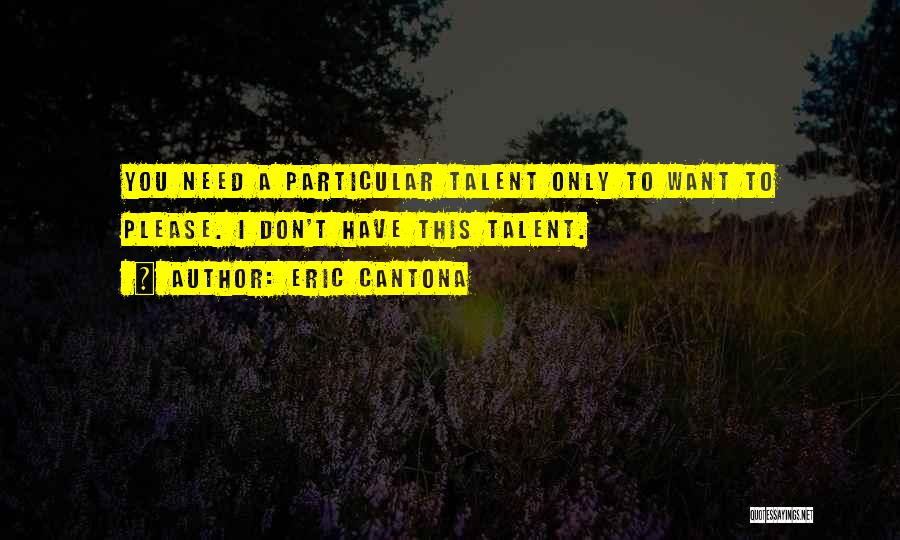 Eric Cantona Quotes: You Need A Particular Talent Only To Want To Please. I Don't Have This Talent.