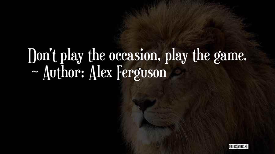 Alex Ferguson Quotes: Don't Play The Occasion, Play The Game.