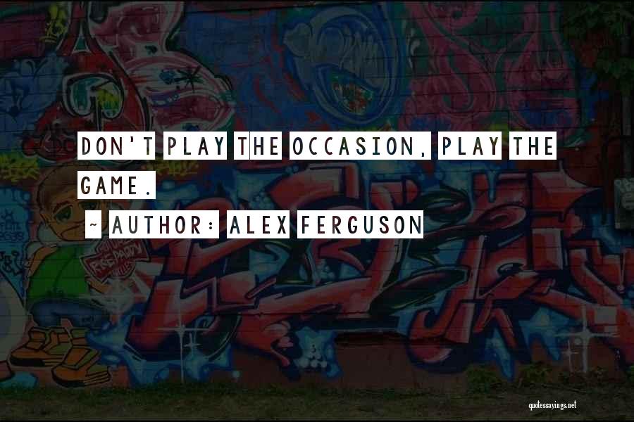 Alex Ferguson Quotes: Don't Play The Occasion, Play The Game.
