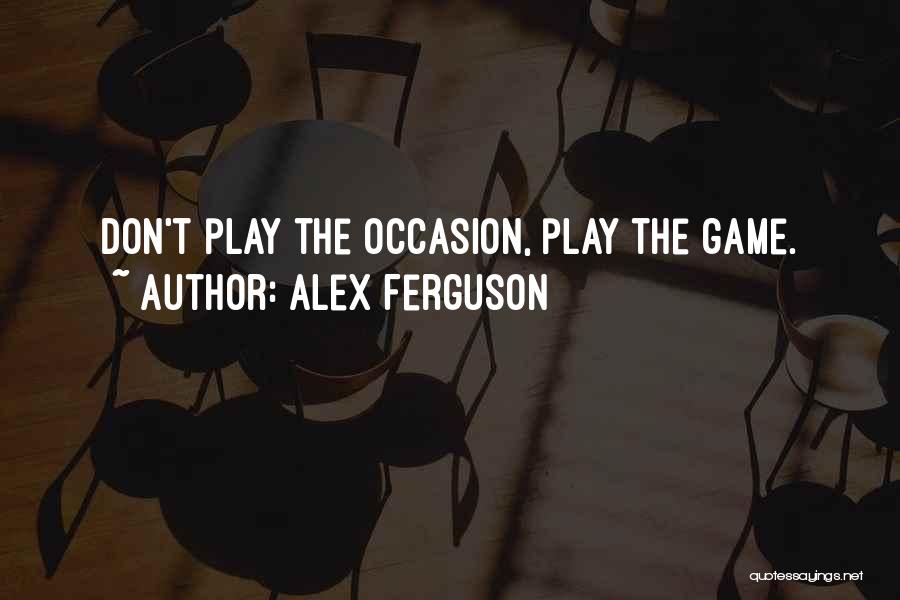 Alex Ferguson Quotes: Don't Play The Occasion, Play The Game.