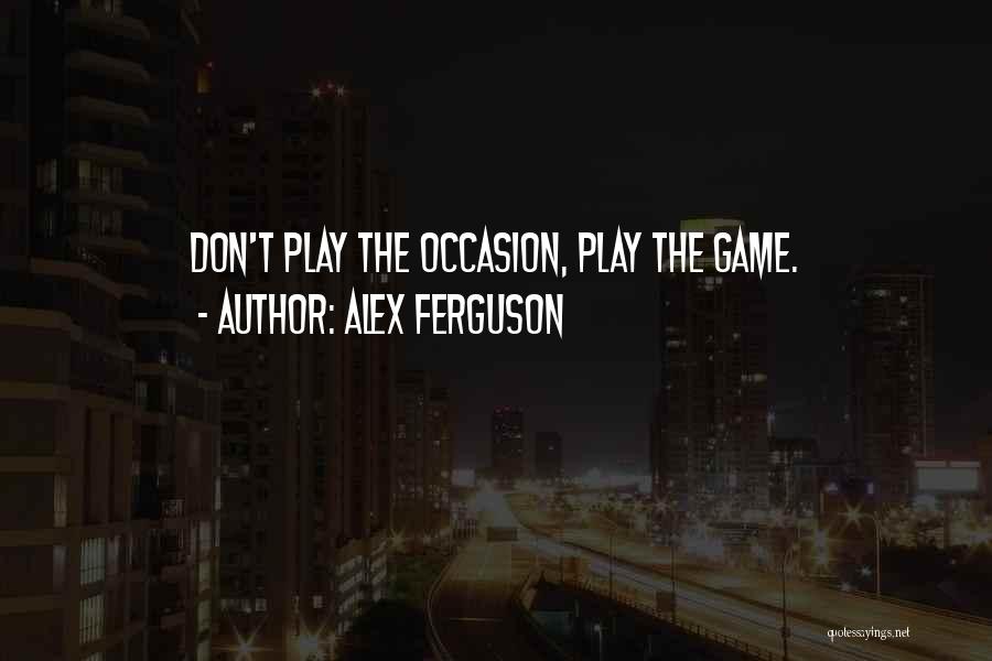 Alex Ferguson Quotes: Don't Play The Occasion, Play The Game.