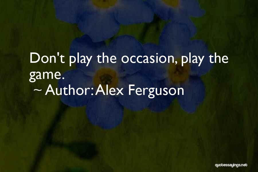 Alex Ferguson Quotes: Don't Play The Occasion, Play The Game.