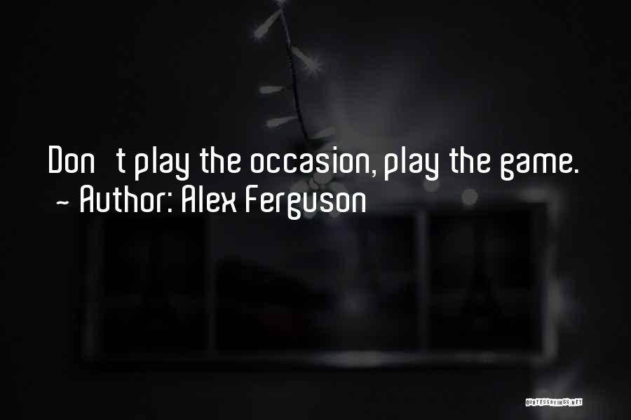 Alex Ferguson Quotes: Don't Play The Occasion, Play The Game.