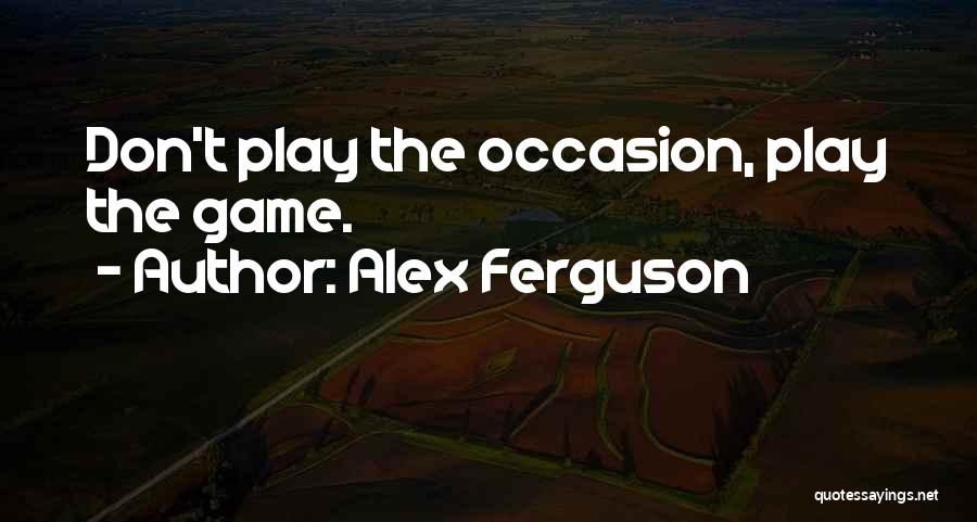 Alex Ferguson Quotes: Don't Play The Occasion, Play The Game.