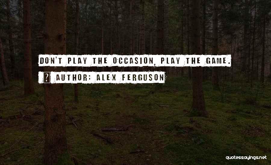 Alex Ferguson Quotes: Don't Play The Occasion, Play The Game.