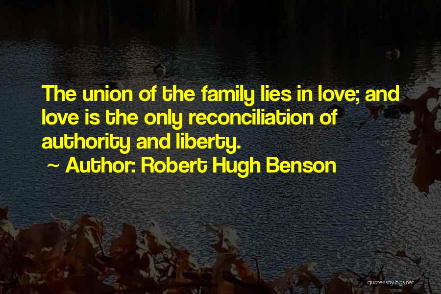Robert Hugh Benson Quotes: The Union Of The Family Lies In Love; And Love Is The Only Reconciliation Of Authority And Liberty.
