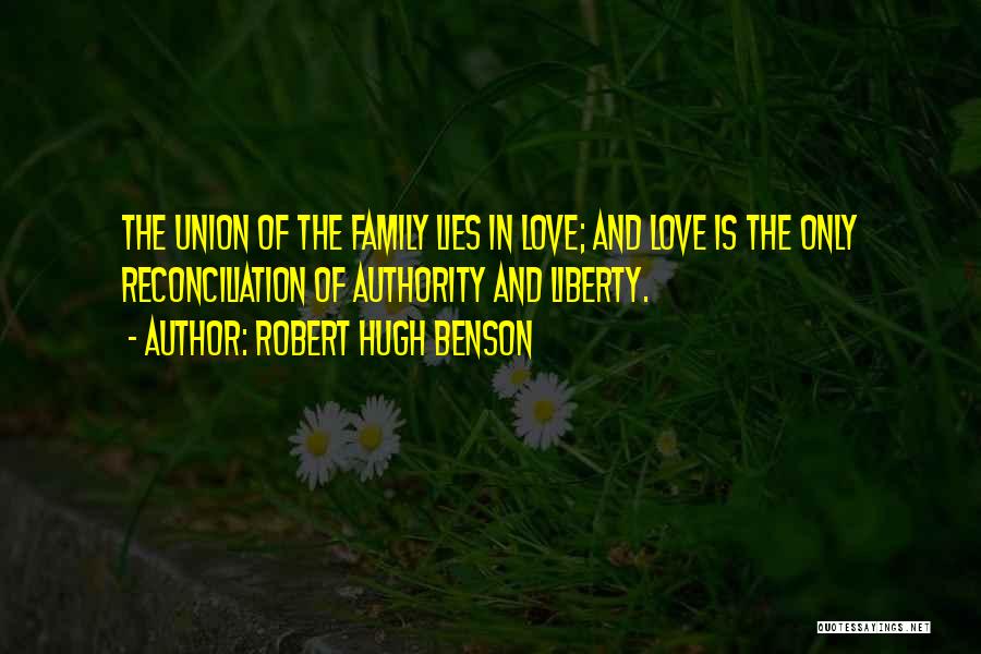 Robert Hugh Benson Quotes: The Union Of The Family Lies In Love; And Love Is The Only Reconciliation Of Authority And Liberty.