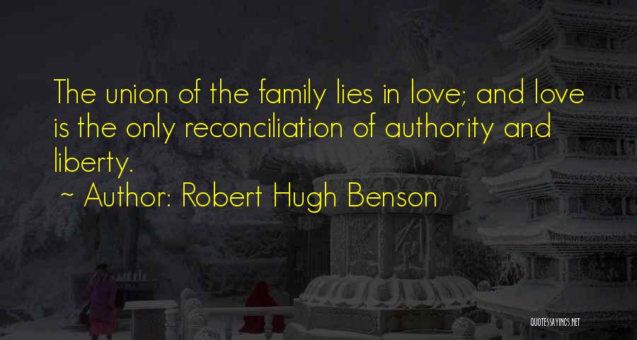 Robert Hugh Benson Quotes: The Union Of The Family Lies In Love; And Love Is The Only Reconciliation Of Authority And Liberty.