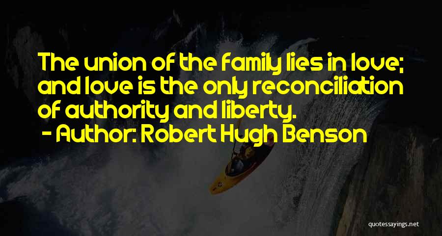 Robert Hugh Benson Quotes: The Union Of The Family Lies In Love; And Love Is The Only Reconciliation Of Authority And Liberty.