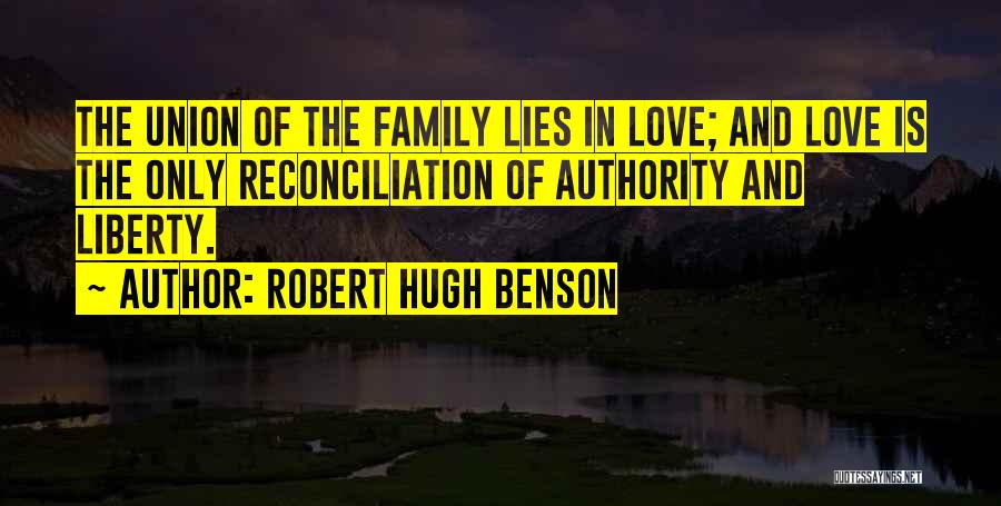 Robert Hugh Benson Quotes: The Union Of The Family Lies In Love; And Love Is The Only Reconciliation Of Authority And Liberty.