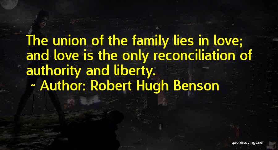 Robert Hugh Benson Quotes: The Union Of The Family Lies In Love; And Love Is The Only Reconciliation Of Authority And Liberty.