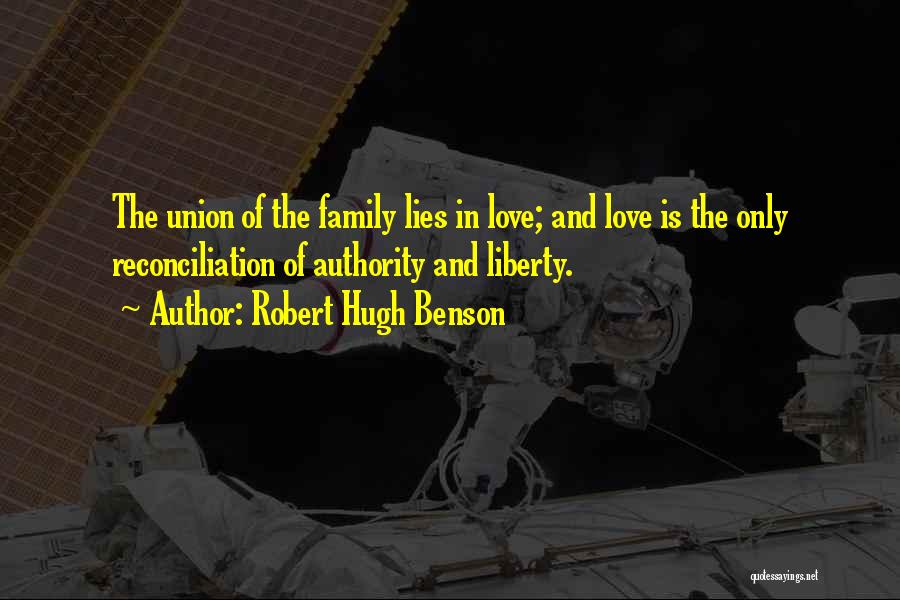 Robert Hugh Benson Quotes: The Union Of The Family Lies In Love; And Love Is The Only Reconciliation Of Authority And Liberty.