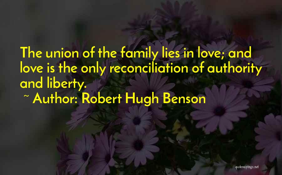 Robert Hugh Benson Quotes: The Union Of The Family Lies In Love; And Love Is The Only Reconciliation Of Authority And Liberty.