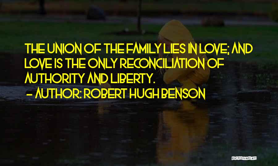 Robert Hugh Benson Quotes: The Union Of The Family Lies In Love; And Love Is The Only Reconciliation Of Authority And Liberty.