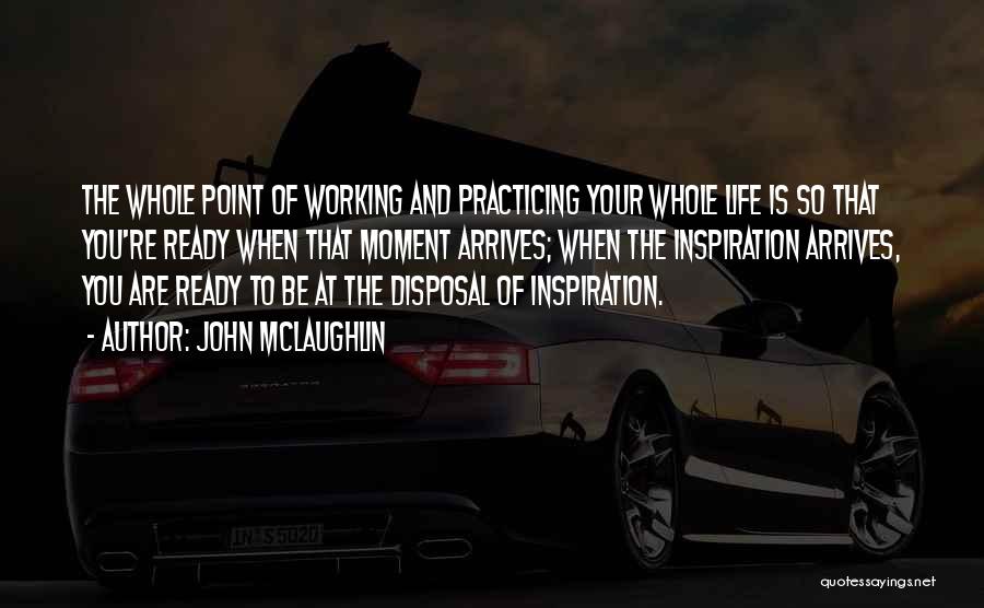 John McLaughlin Quotes: The Whole Point Of Working And Practicing Your Whole Life Is So That You're Ready When That Moment Arrives; When