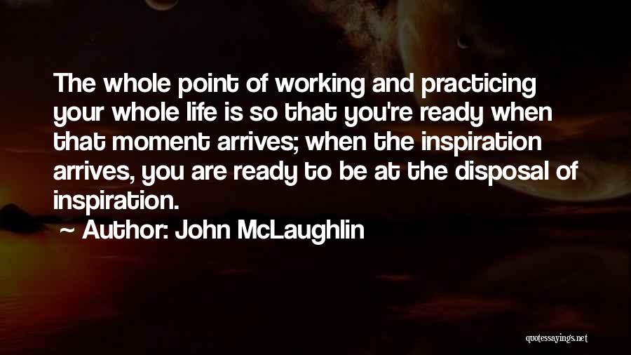 John McLaughlin Quotes: The Whole Point Of Working And Practicing Your Whole Life Is So That You're Ready When That Moment Arrives; When