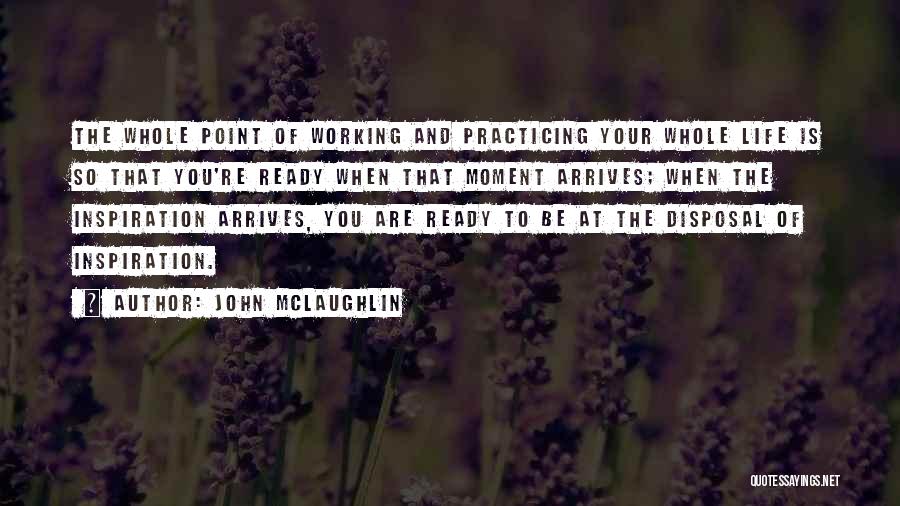 John McLaughlin Quotes: The Whole Point Of Working And Practicing Your Whole Life Is So That You're Ready When That Moment Arrives; When