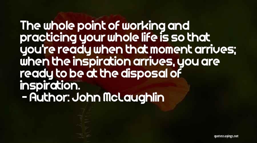 John McLaughlin Quotes: The Whole Point Of Working And Practicing Your Whole Life Is So That You're Ready When That Moment Arrives; When