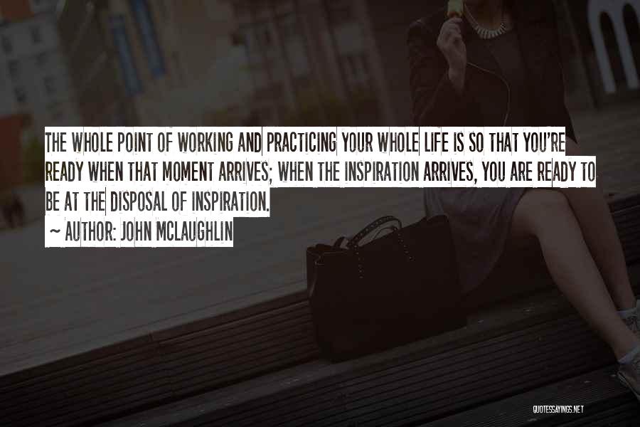 John McLaughlin Quotes: The Whole Point Of Working And Practicing Your Whole Life Is So That You're Ready When That Moment Arrives; When