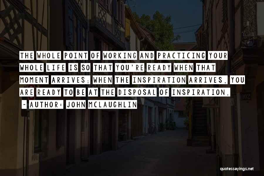 John McLaughlin Quotes: The Whole Point Of Working And Practicing Your Whole Life Is So That You're Ready When That Moment Arrives; When