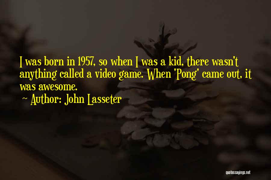 John Lasseter Quotes: I Was Born In 1957, So When I Was A Kid, There Wasn't Anything Called A Video Game. When 'pong'