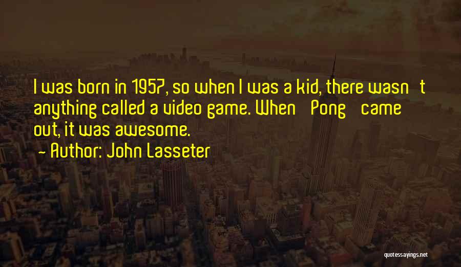 John Lasseter Quotes: I Was Born In 1957, So When I Was A Kid, There Wasn't Anything Called A Video Game. When 'pong'