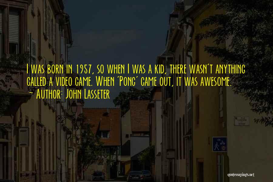 John Lasseter Quotes: I Was Born In 1957, So When I Was A Kid, There Wasn't Anything Called A Video Game. When 'pong'