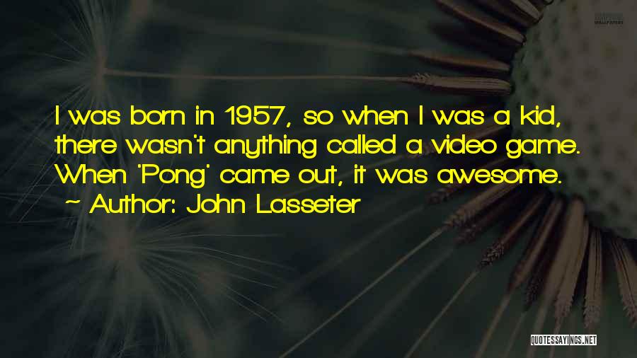 John Lasseter Quotes: I Was Born In 1957, So When I Was A Kid, There Wasn't Anything Called A Video Game. When 'pong'