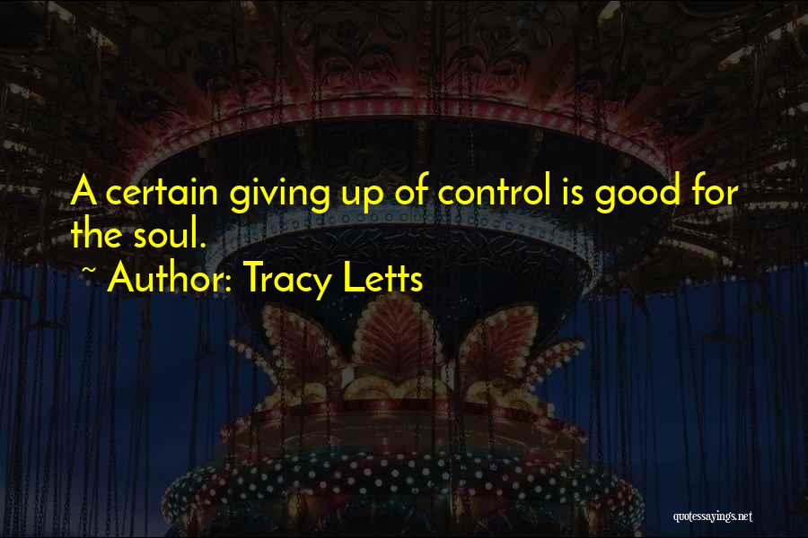 Tracy Letts Quotes: A Certain Giving Up Of Control Is Good For The Soul.