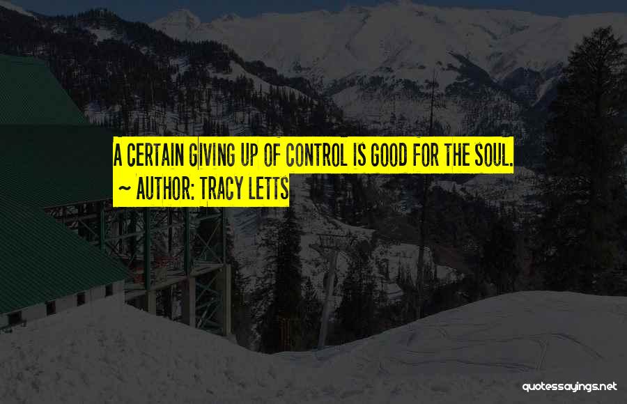 Tracy Letts Quotes: A Certain Giving Up Of Control Is Good For The Soul.