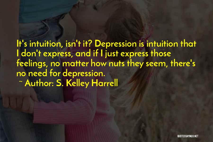 S. Kelley Harrell Quotes: It's Intuition, Isn't It? Depression Is Intuition That I Don't Express, And If I Just Express Those Feelings, No Matter