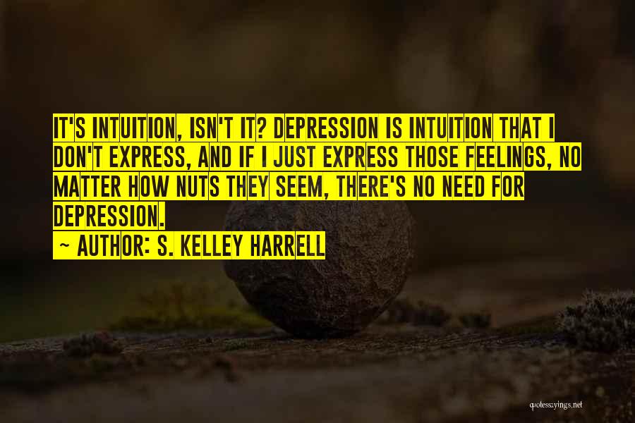 S. Kelley Harrell Quotes: It's Intuition, Isn't It? Depression Is Intuition That I Don't Express, And If I Just Express Those Feelings, No Matter