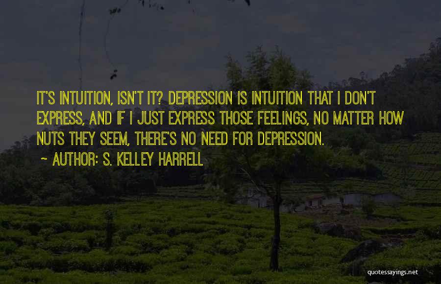 S. Kelley Harrell Quotes: It's Intuition, Isn't It? Depression Is Intuition That I Don't Express, And If I Just Express Those Feelings, No Matter