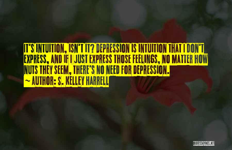 S. Kelley Harrell Quotes: It's Intuition, Isn't It? Depression Is Intuition That I Don't Express, And If I Just Express Those Feelings, No Matter