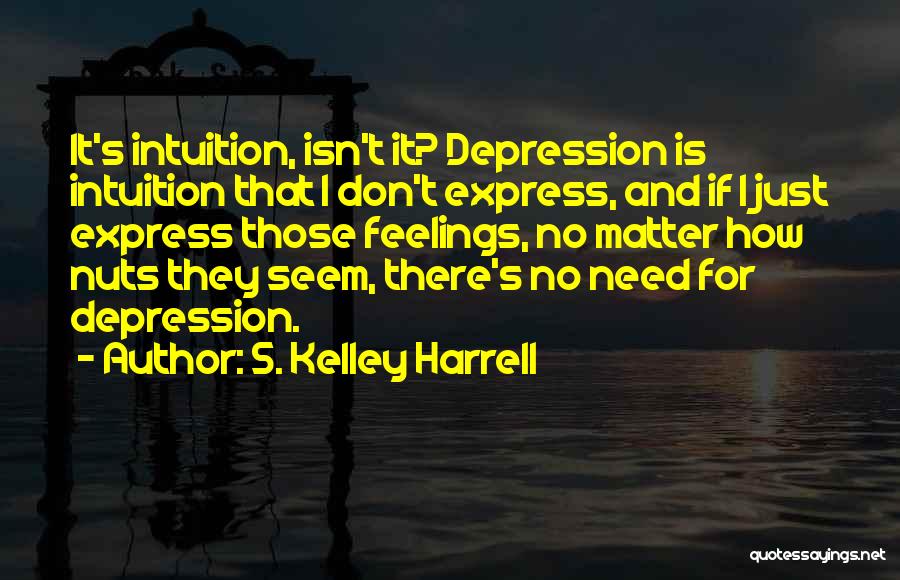 S. Kelley Harrell Quotes: It's Intuition, Isn't It? Depression Is Intuition That I Don't Express, And If I Just Express Those Feelings, No Matter