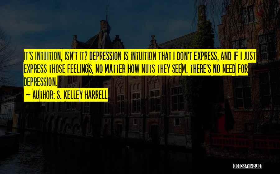 S. Kelley Harrell Quotes: It's Intuition, Isn't It? Depression Is Intuition That I Don't Express, And If I Just Express Those Feelings, No Matter