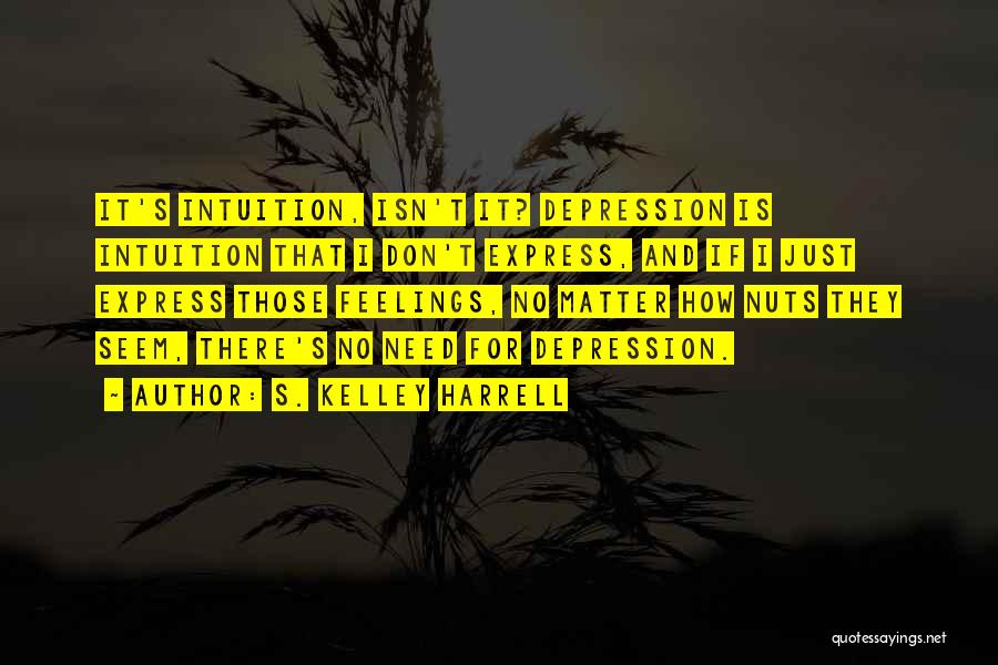 S. Kelley Harrell Quotes: It's Intuition, Isn't It? Depression Is Intuition That I Don't Express, And If I Just Express Those Feelings, No Matter