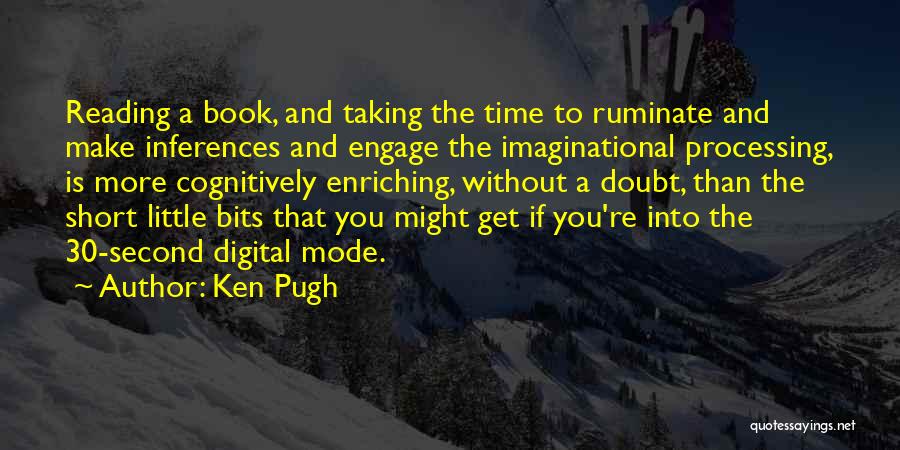 Ken Pugh Quotes: Reading A Book, And Taking The Time To Ruminate And Make Inferences And Engage The Imaginational Processing, Is More Cognitively