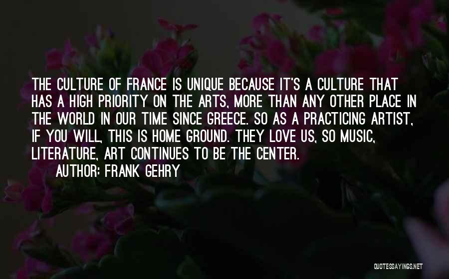 Frank Gehry Quotes: The Culture Of France Is Unique Because It's A Culture That Has A High Priority On The Arts, More Than