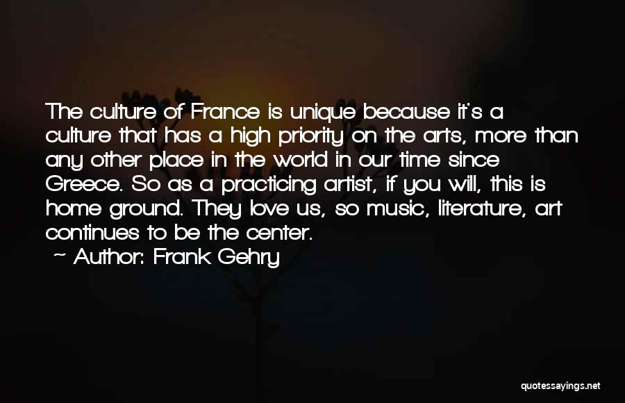 Frank Gehry Quotes: The Culture Of France Is Unique Because It's A Culture That Has A High Priority On The Arts, More Than