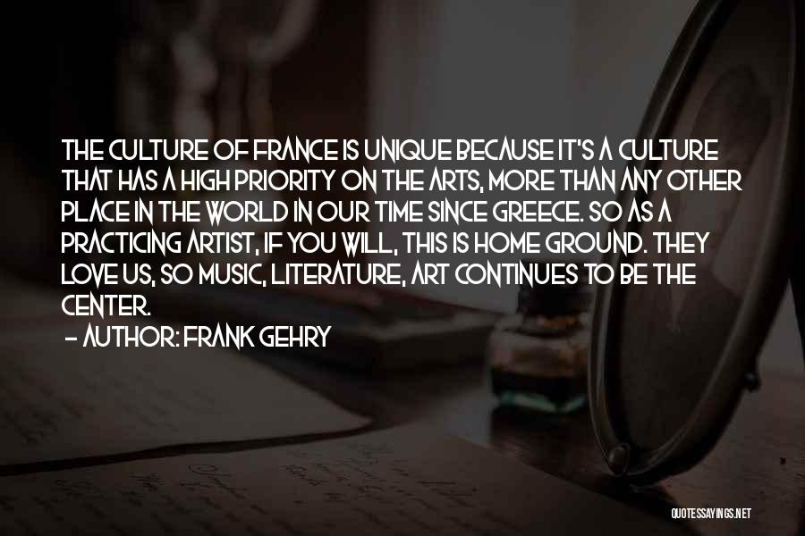 Frank Gehry Quotes: The Culture Of France Is Unique Because It's A Culture That Has A High Priority On The Arts, More Than