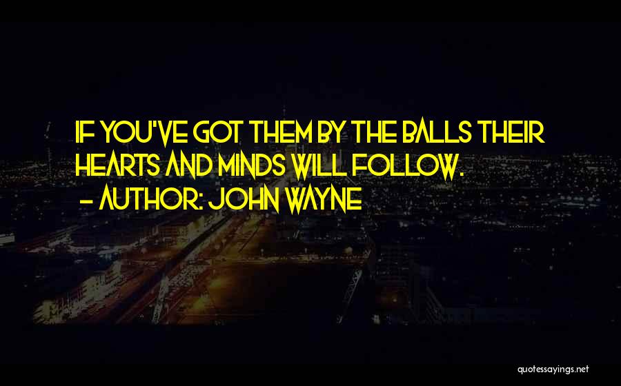 John Wayne Quotes: If You've Got Them By The Balls Their Hearts And Minds Will Follow.