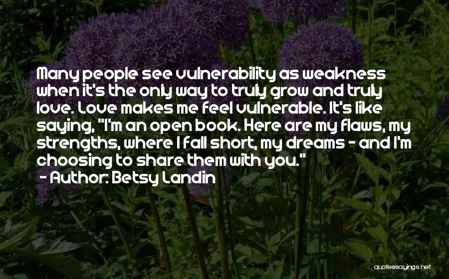 Betsy Landin Quotes: Many People See Vulnerability As Weakness When It's The Only Way To Truly Grow And Truly Love. Love Makes Me