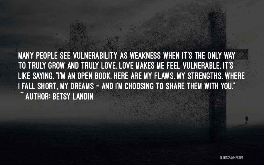 Betsy Landin Quotes: Many People See Vulnerability As Weakness When It's The Only Way To Truly Grow And Truly Love. Love Makes Me