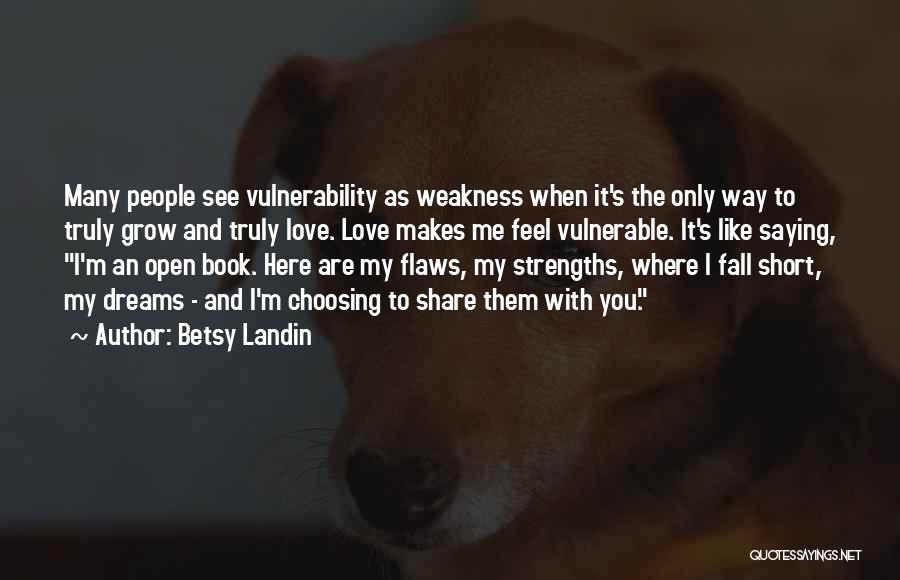 Betsy Landin Quotes: Many People See Vulnerability As Weakness When It's The Only Way To Truly Grow And Truly Love. Love Makes Me