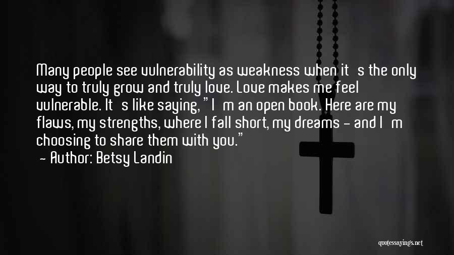 Betsy Landin Quotes: Many People See Vulnerability As Weakness When It's The Only Way To Truly Grow And Truly Love. Love Makes Me