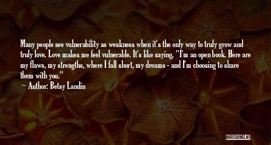 Betsy Landin Quotes: Many People See Vulnerability As Weakness When It's The Only Way To Truly Grow And Truly Love. Love Makes Me