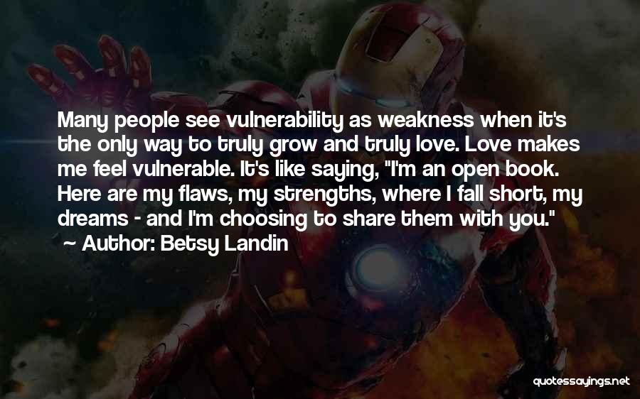 Betsy Landin Quotes: Many People See Vulnerability As Weakness When It's The Only Way To Truly Grow And Truly Love. Love Makes Me